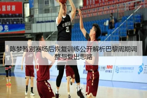 陈梦暂别赛场后恢复训练公开解析巴黎周期调整与复出思路