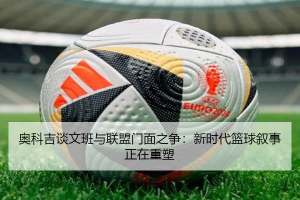 奥科吉谈文班与联盟门面之争：新时代篮球叙事正在重塑